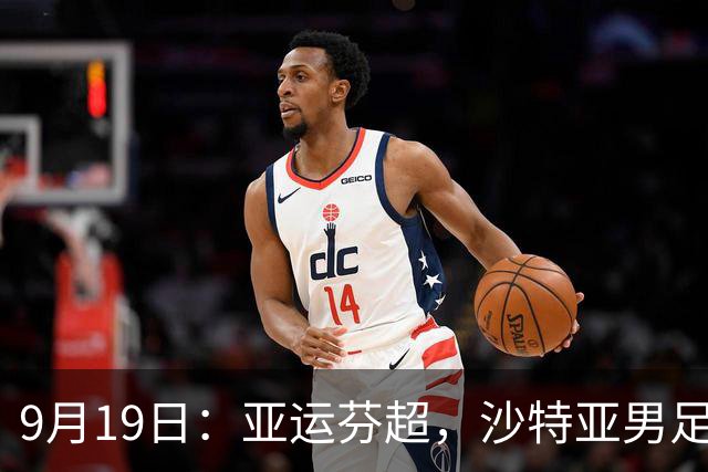 9月19日：亚运芬超，沙特亚男足迎战卡塔尔亚男足赫尔火花迎战赫尔辛基